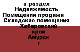  в раздел : Недвижимость » Помещения продажа »  » Складские помещения . Хабаровский край,Амурск г.